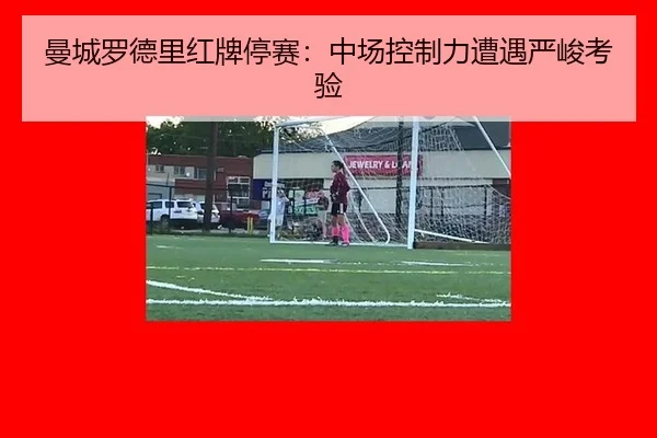 曼城罗德里红牌停赛：中场控制力遭遇严峻考验