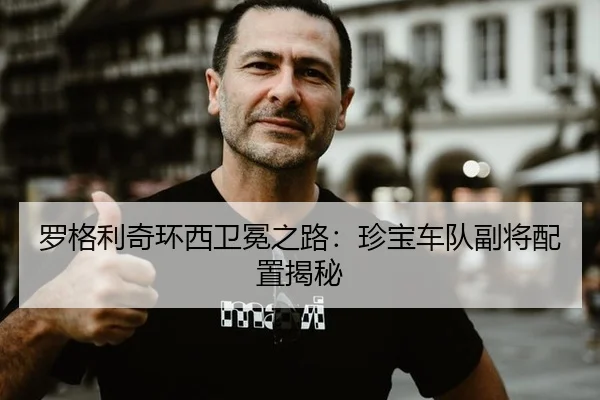 罗格利奇环西卫冕之路：珍宝车队副将配置揭秘