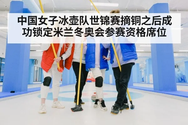 中国女子冰壶队世锦赛摘铜之后成功锁定米兰冬奥会参赛资格席位