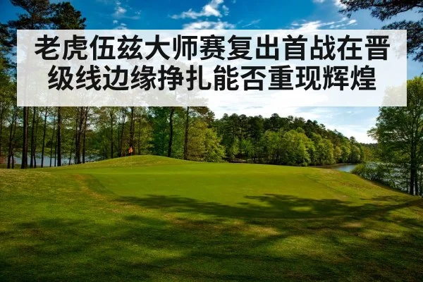 老虎伍兹大师赛复出首战在晋级线边缘挣扎能否重现辉煌