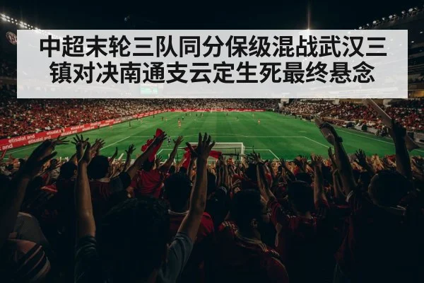 中超末轮三队同分保级混战武汉三镇对决南通支云定生死最终悬念