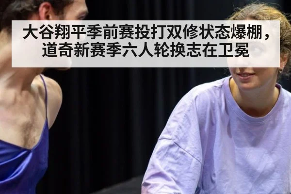 大谷翔平季前赛投打双修状态爆棚，道奇新赛季六人轮换志在卫冕