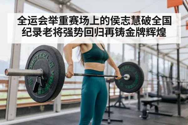 全运会举重赛场上的侯志慧破全国纪录老将强势回归再铸金牌辉煌