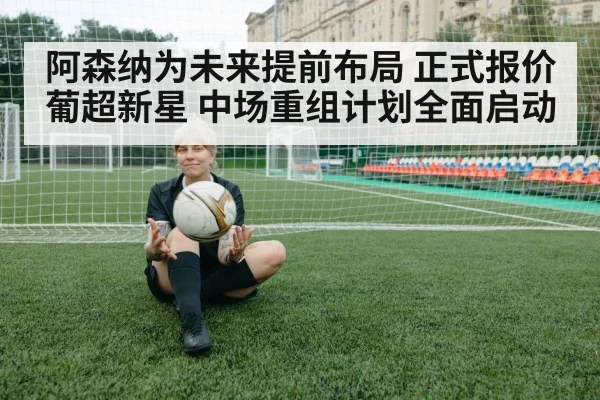 阿森纳为未来提前布局 正式报价葡超新星 中场重组计划全面启动