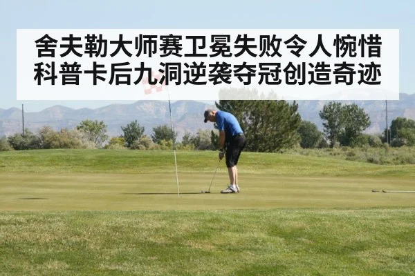 舍夫勒大师赛卫冕失败令人惋惜 科普卡后九洞逆袭夺冠创造奇迹