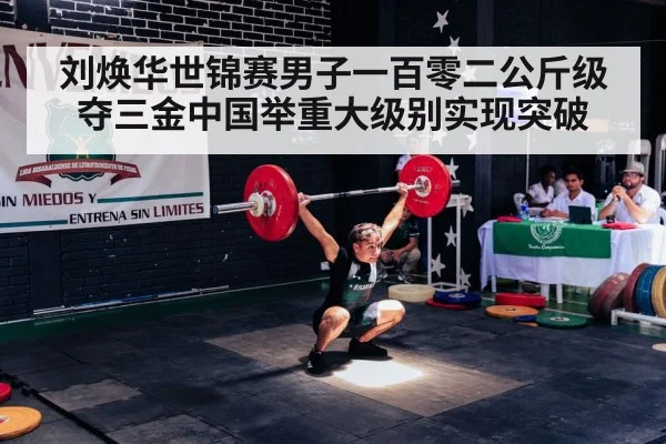 刘焕华世锦赛男子一百零二公斤级夺三金中国举重大级别实现突破