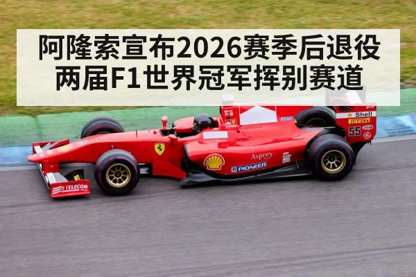 阿隆索宣布2026赛季后退役 两届F1世界冠军挥别赛道
