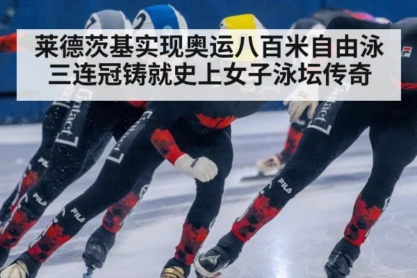 莱德茨基实现奥运八百米自由泳三连冠铸就史上女子泳坛传奇